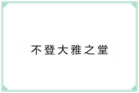 不登大雅之堂 不登大雅之堂